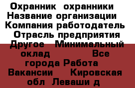 Охранник. охранники › Название организации ­ Компания-работодатель › Отрасль предприятия ­ Другое › Минимальный оклад ­ 50 000 - Все города Работа » Вакансии   . Кировская обл.,Леваши д.